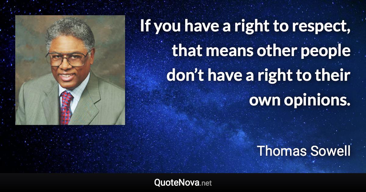 If you have a right to respect, that means other people don’t have a right to their own opinions. - Thomas Sowell quote