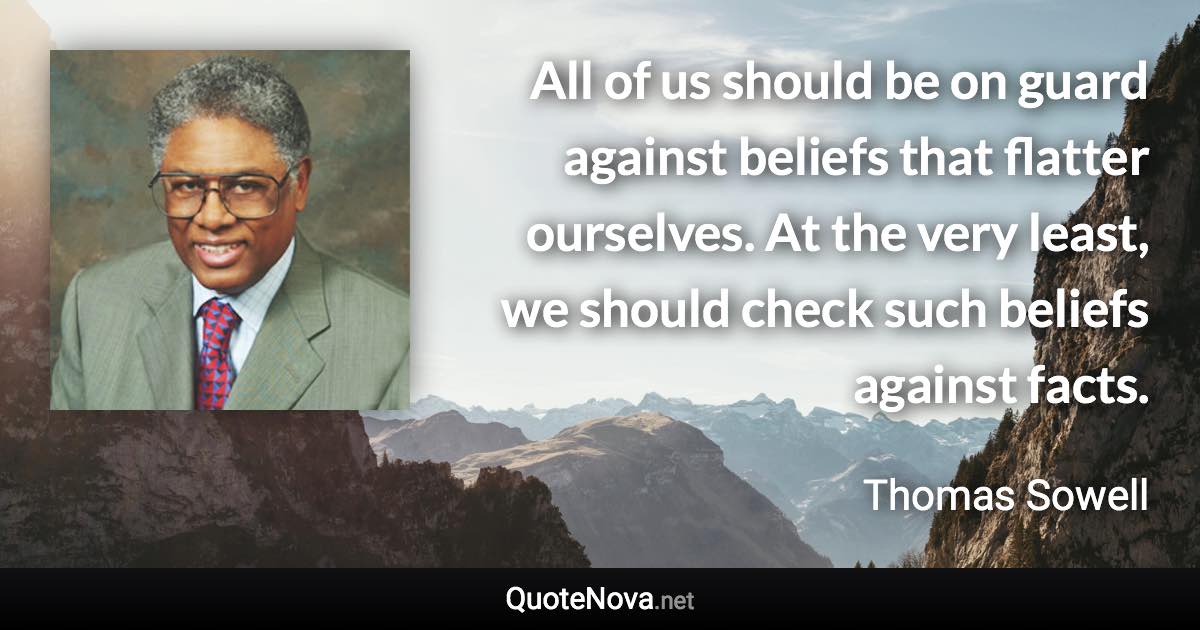 All of us should be on guard against beliefs that flatter ourselves. At the very least, we should check such beliefs against facts. - Thomas Sowell quote
