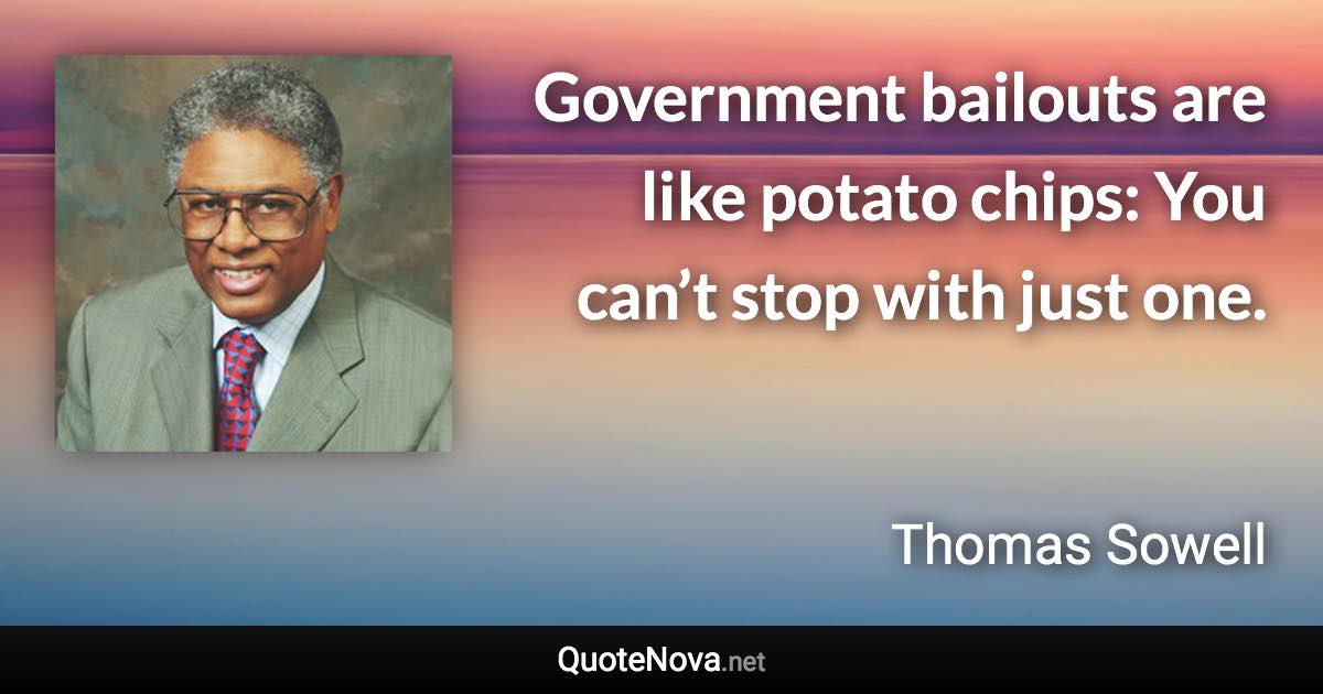 Government bailouts are like potato chips: You can’t stop with just one. - Thomas Sowell quote