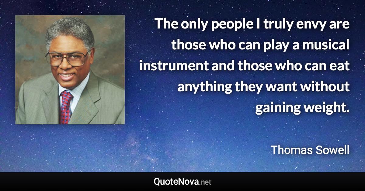 The only people I truly envy are those who can play a musical instrument and those who can eat anything they want without gaining weight. - Thomas Sowell quote