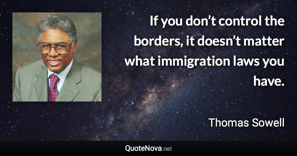 If you don’t control the borders, it doesn’t matter what immigration laws you have. - Thomas Sowell quote