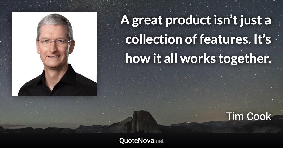 A great product isn’t just a collection of features. It’s how it all works together. - Tim Cook quote