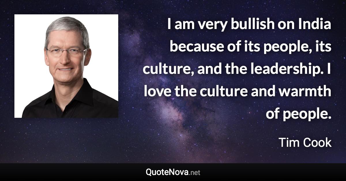 I am very bullish on India because of its people, its culture, and the leadership. I love the culture and warmth of people. - Tim Cook quote