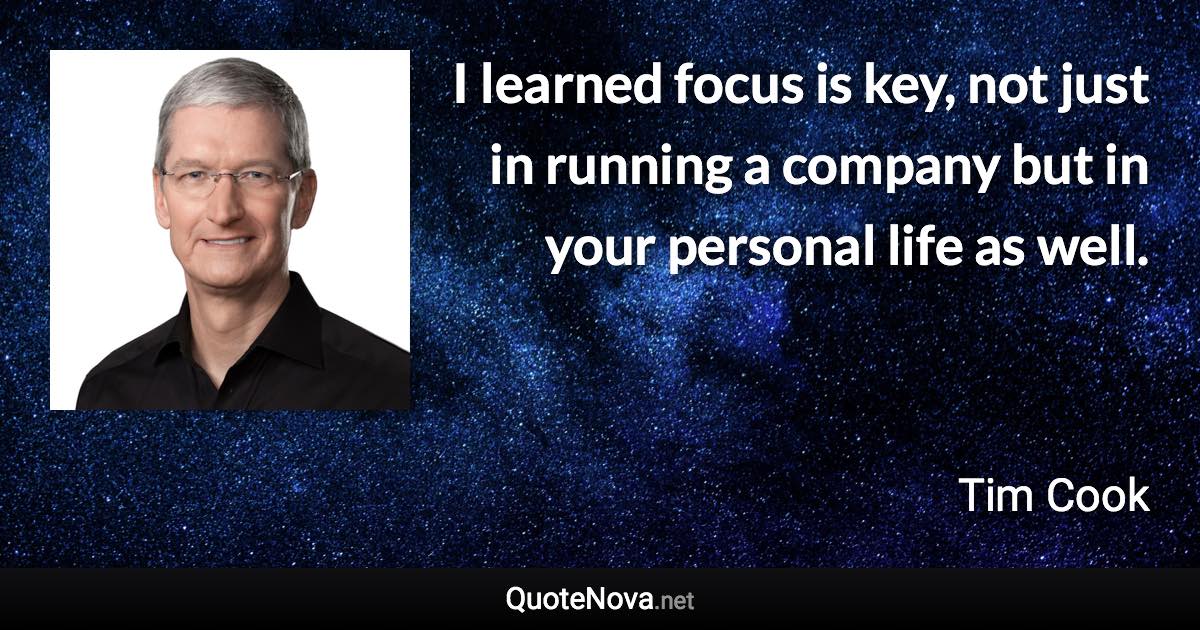 I learned focus is key, not just in running a company but in your personal life as well. - Tim Cook quote