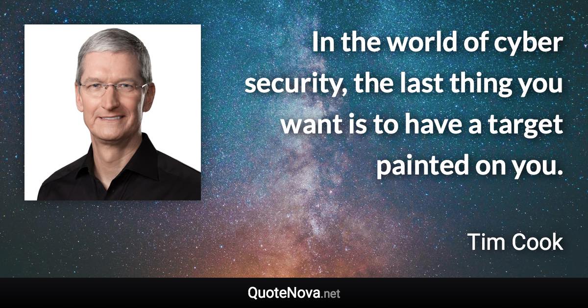 In the world of cyber security, the last thing you want is to have a target painted on you. - Tim Cook quote