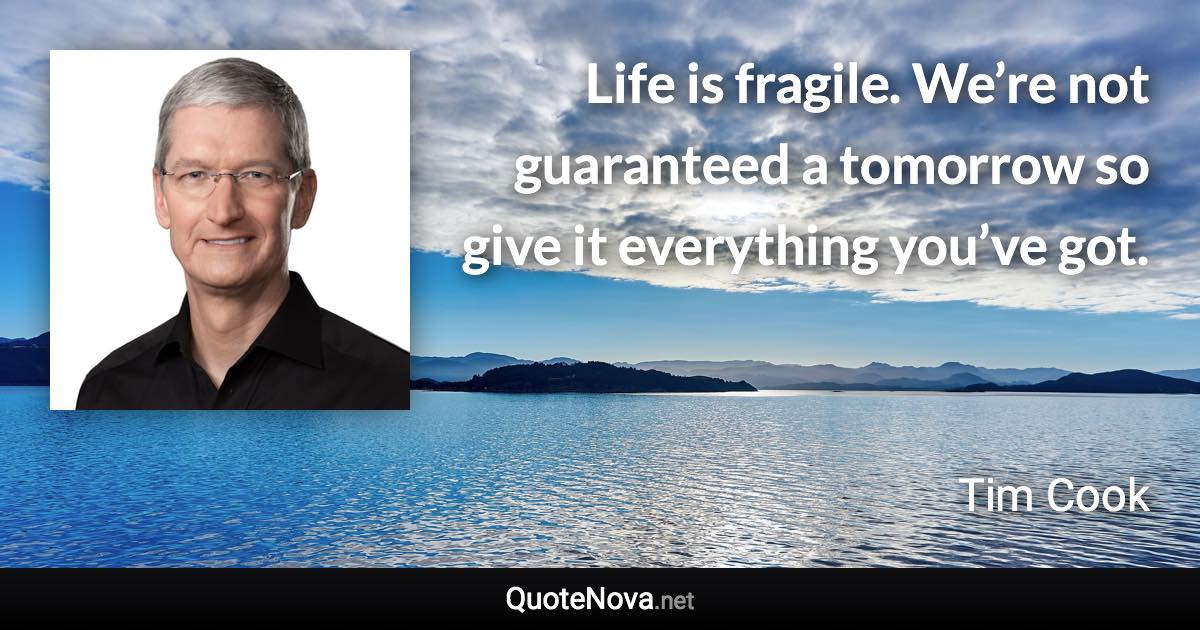 Life is fragile. We’re not guaranteed a tomorrow so give it everything you’ve got. - Tim Cook quote