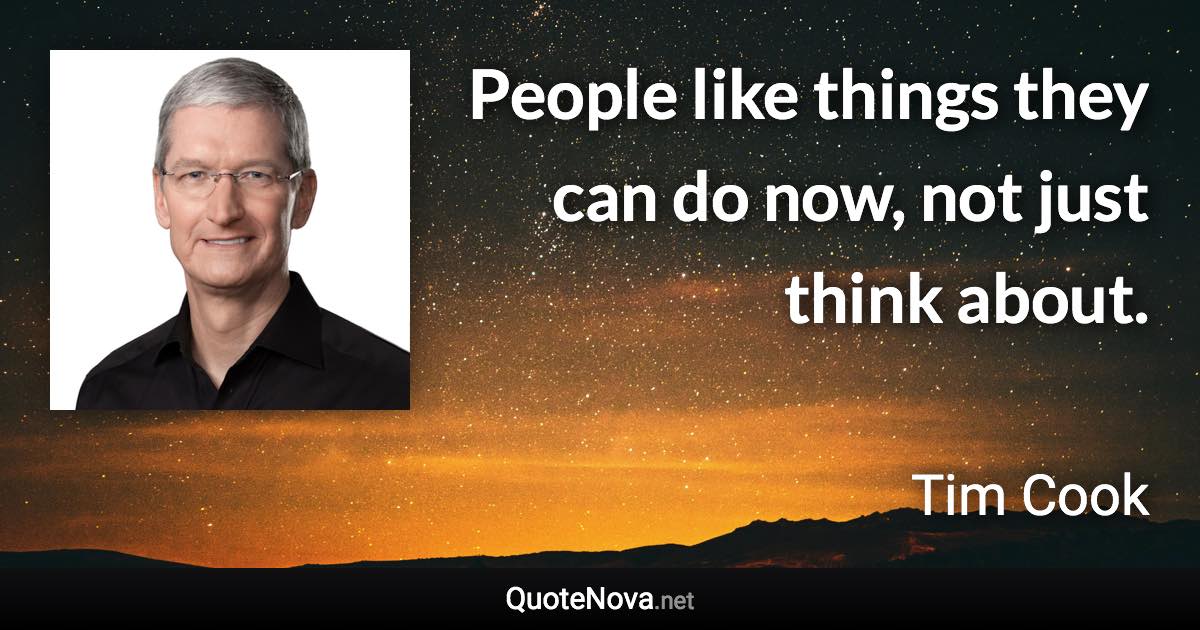 People like things they can do now, not just think about. - Tim Cook quote