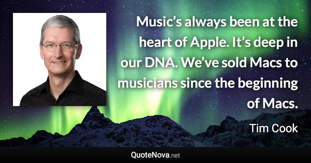 Music’s always been at the heart of Apple. It’s deep in our DNA. We’ve sold Macs to musicians since the beginning of Macs. - Tim Cook quote