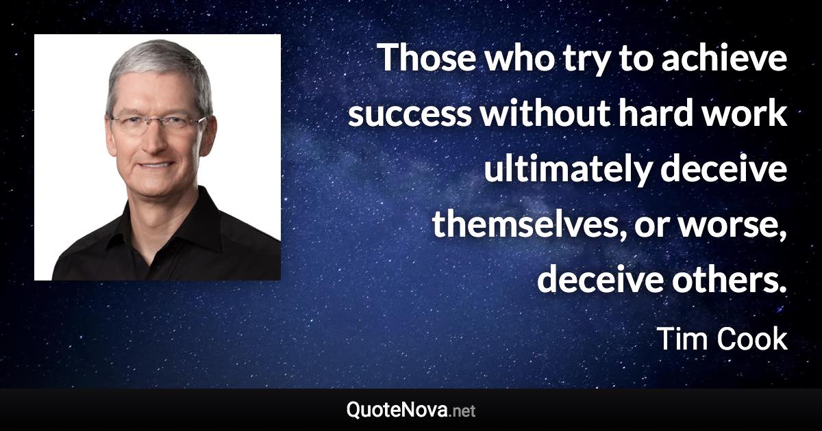 Those who try to achieve success without hard work ultimately deceive themselves, or worse, deceive others. - Tim Cook quote