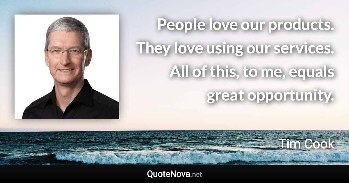 People love our products. They love using our services. All of this, to me, equals great opportunity. - Tim Cook quote