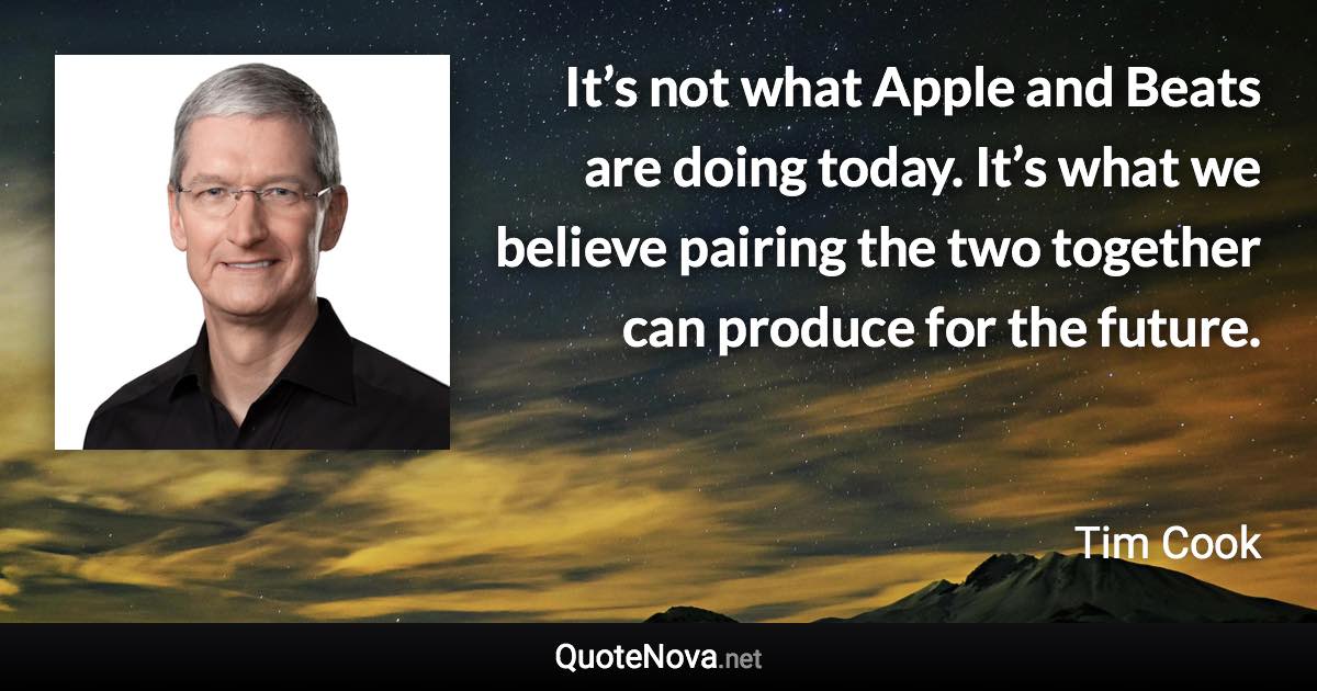 It’s not what Apple and Beats are doing today. It’s what we believe pairing the two together can produce for the future. - Tim Cook quote