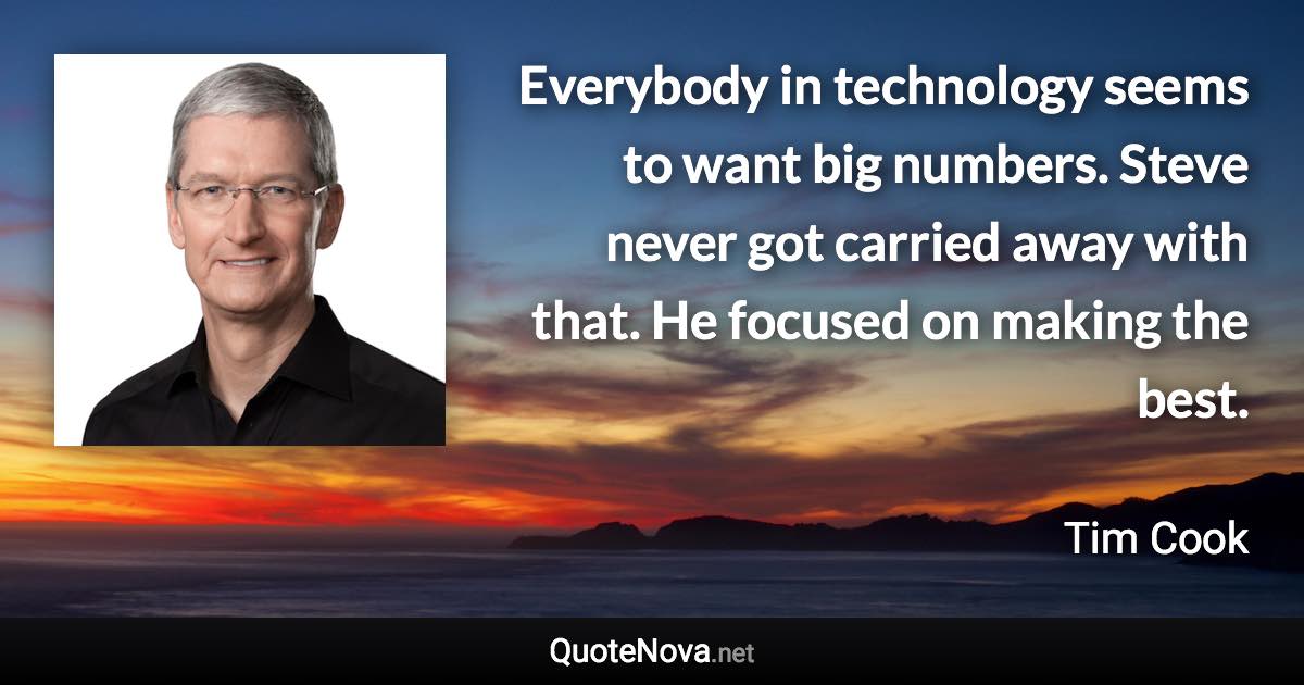 Everybody in technology seems to want big numbers. Steve never got carried away with that. He focused on making the best. - Tim Cook quote