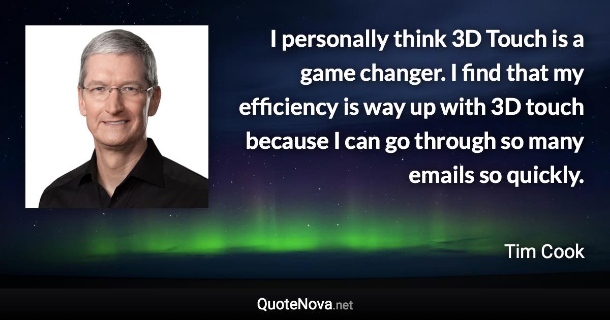 I personally think 3D Touch is a game changer. I find that my efficiency is way up with 3D touch because I can go through so many emails so quickly. - Tim Cook quote