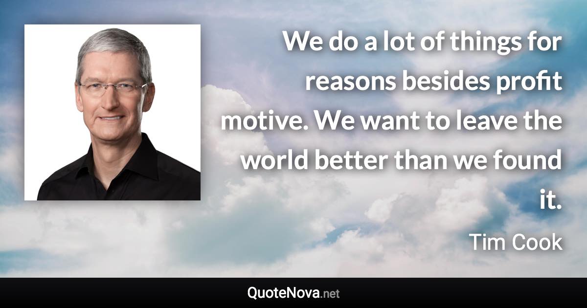 We do a lot of things for reasons besides profit motive. We want to leave the world better than we found it. - Tim Cook quote