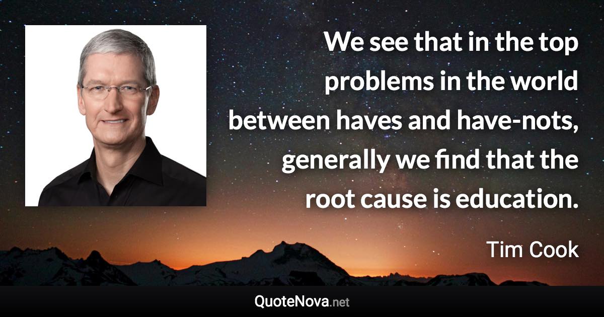 We see that in the top problems in the world between haves and have-nots, generally we find that the root cause is education. - Tim Cook quote