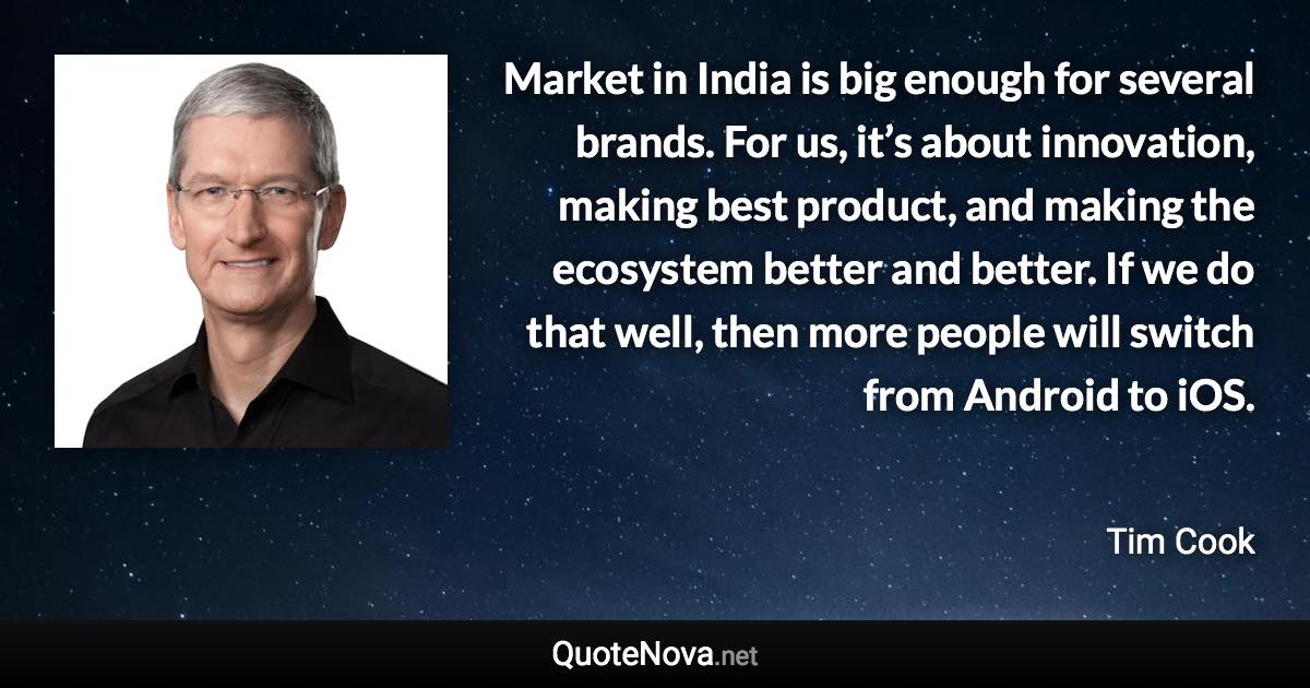 Market in India is big enough for several brands. For us, it’s about innovation, making best product, and making the ecosystem better and better. If we do that well, then more people will switch from Android to iOS. - Tim Cook quote