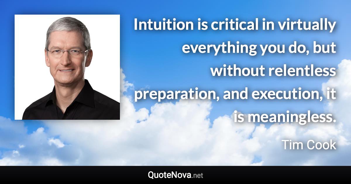 Intuition is critical in virtually everything you do, but without relentless preparation, and execution, it is meaningless. - Tim Cook quote