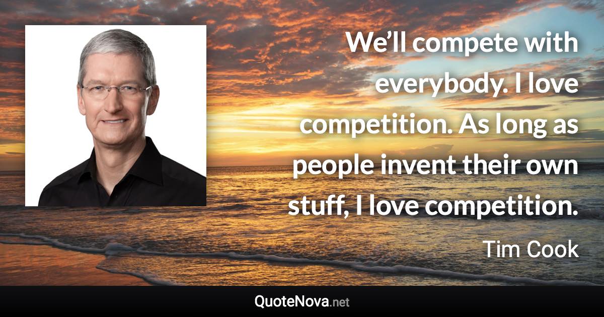 We’ll compete with everybody. I love competition. As long as people invent their own stuff, I love competition. - Tim Cook quote