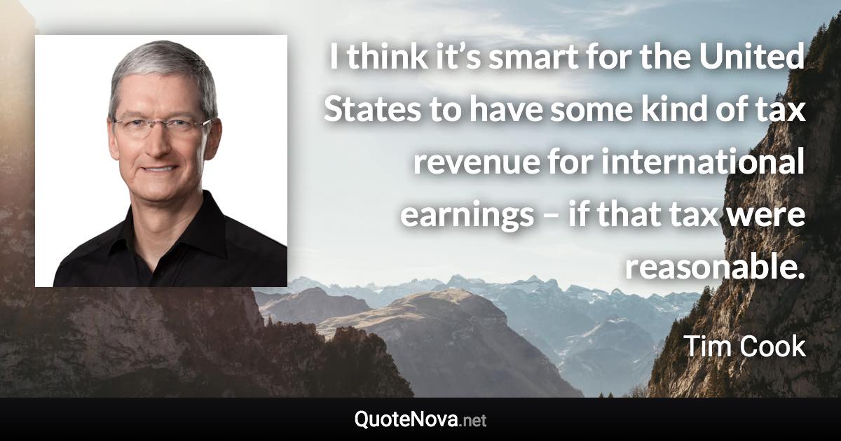 I think it’s smart for the United States to have some kind of tax revenue for international earnings – if that tax were reasonable. - Tim Cook quote