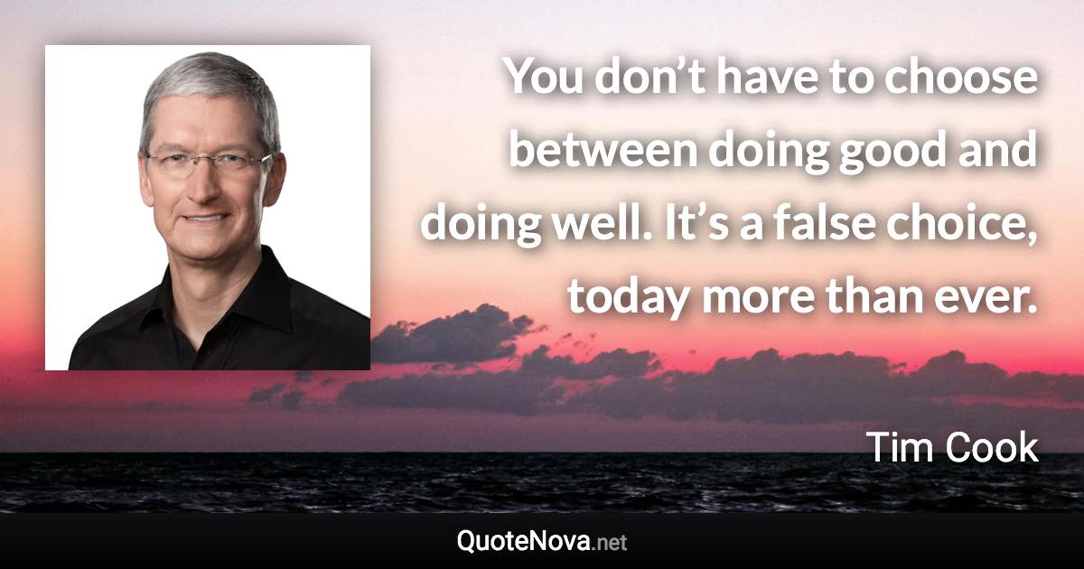 You don’t have to choose between doing good and doing well. It’s a false choice, today more than ever. - Tim Cook quote