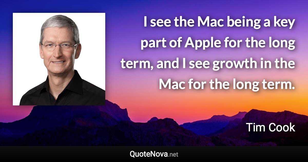 I see the Mac being a key part of Apple for the long term, and I see growth in the Mac for the long term. - Tim Cook quote