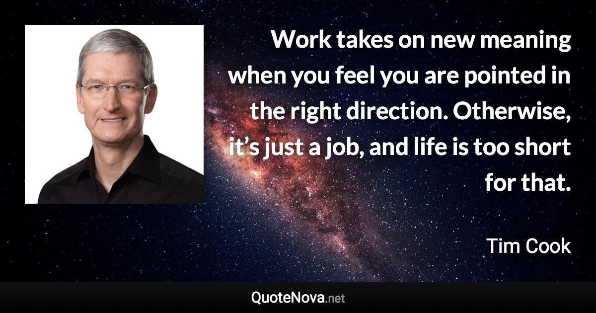 Work takes on new meaning when you feel you are pointed in the right direction. Otherwise, it’s just a job, and life is too short for that. - Tim Cook quote