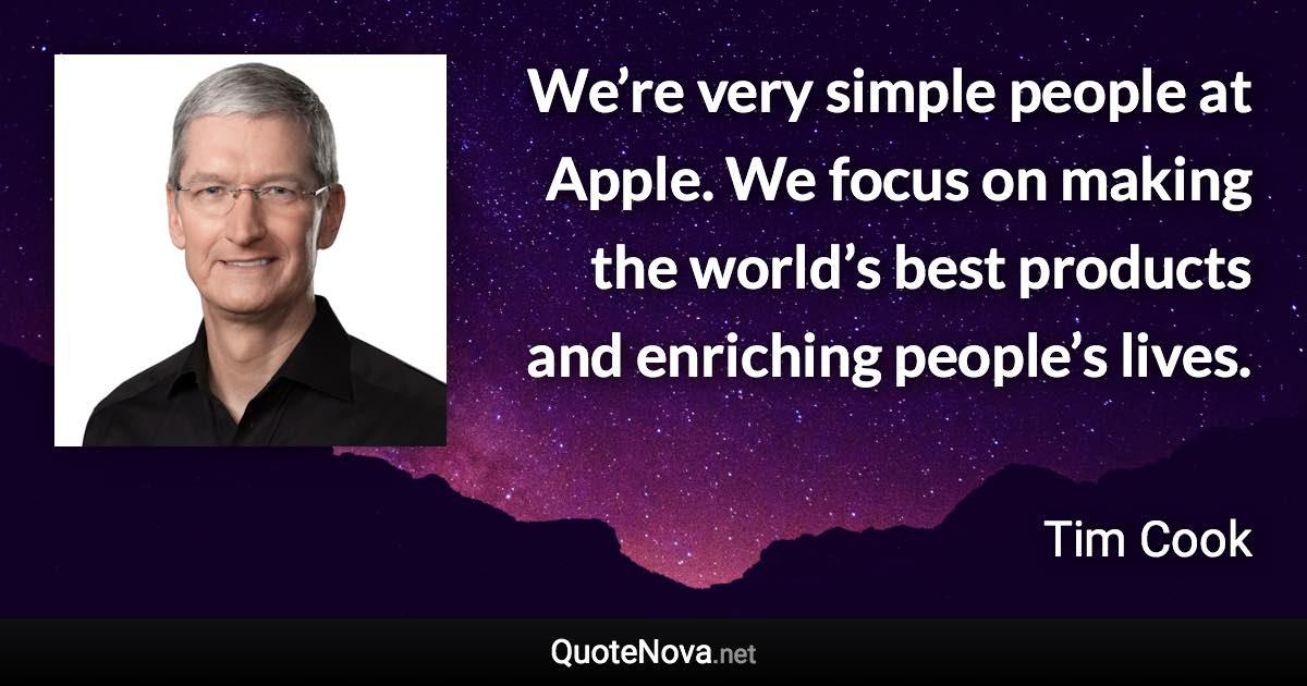 We’re very simple people at Apple. We focus on making the world’s best products and enriching people’s lives. - Tim Cook quote