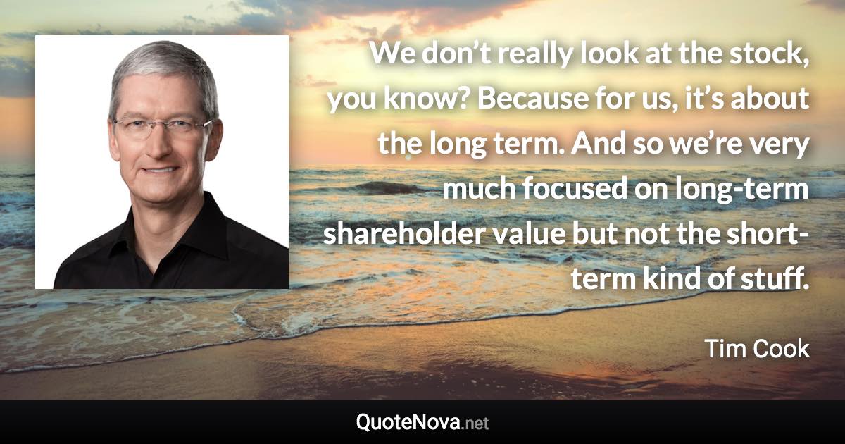 We don’t really look at the stock, you know? Because for us, it’s about the long term. And so we’re very much focused on long-term shareholder value but not the short-term kind of stuff. - Tim Cook quote