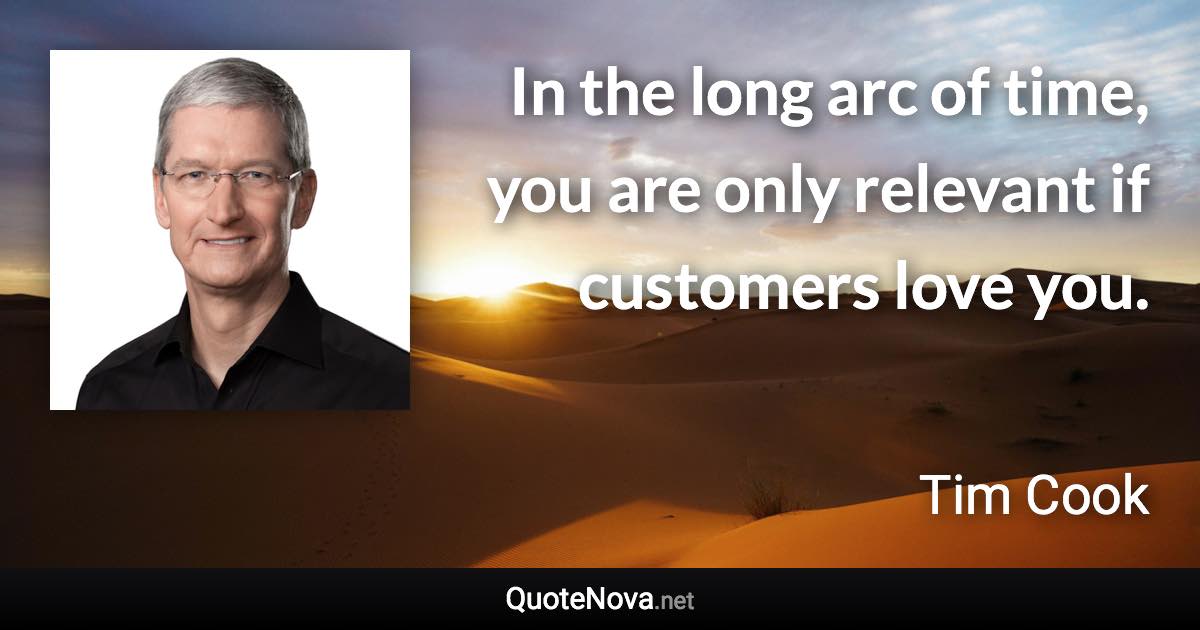 In the long arc of time, you are only relevant if customers love you. - Tim Cook quote