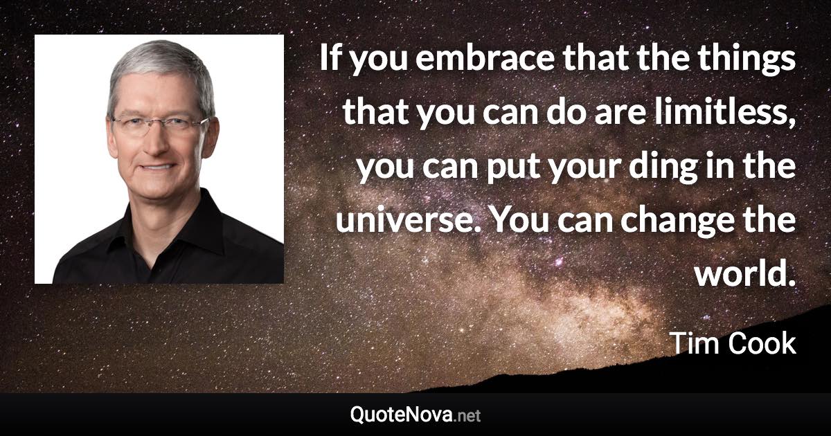 If you embrace that the things that you can do are limitless, you can put your ding in the universe. You can change the world. - Tim Cook quote
