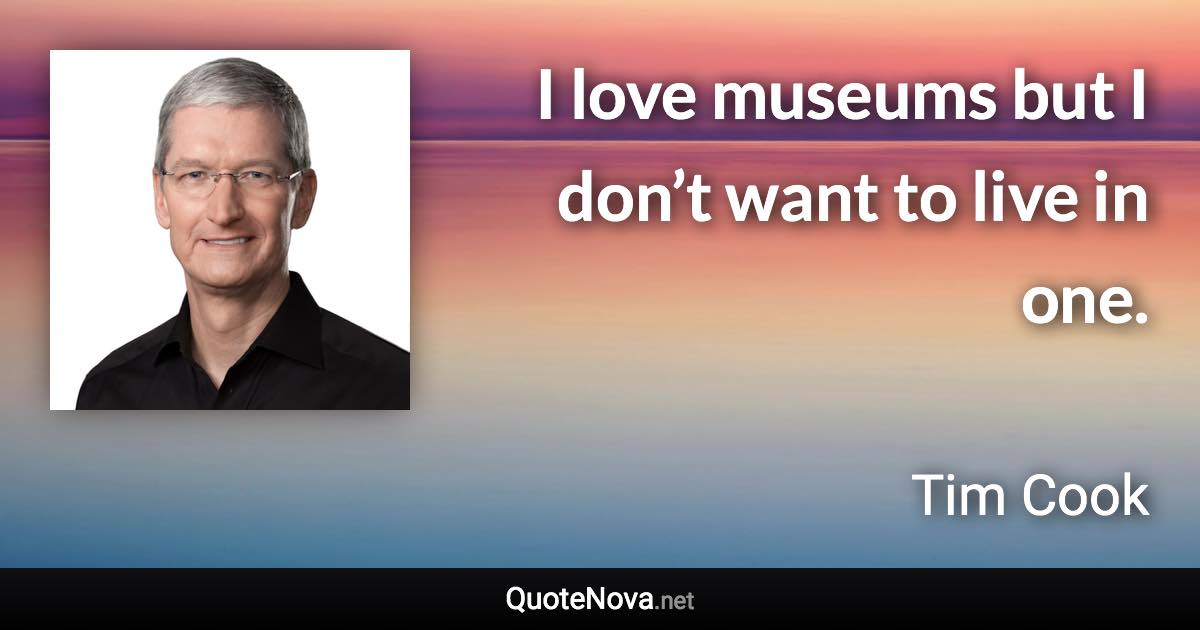 I love museums but I don’t want to live in one. - Tim Cook quote