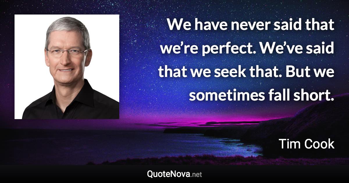 We have never said that we’re perfect. We’ve said that we seek that. But we sometimes fall short. - Tim Cook quote