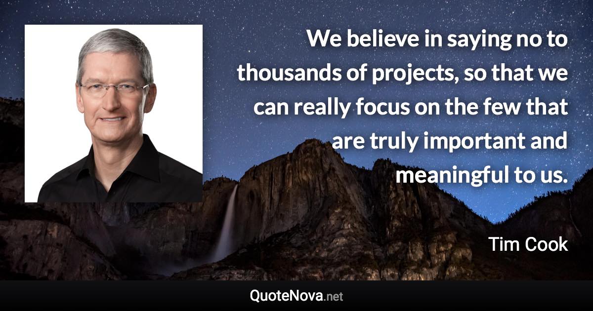 We believe in saying no to thousands of projects, so that we can really focus on the few that are truly important and meaningful to us. - Tim Cook quote