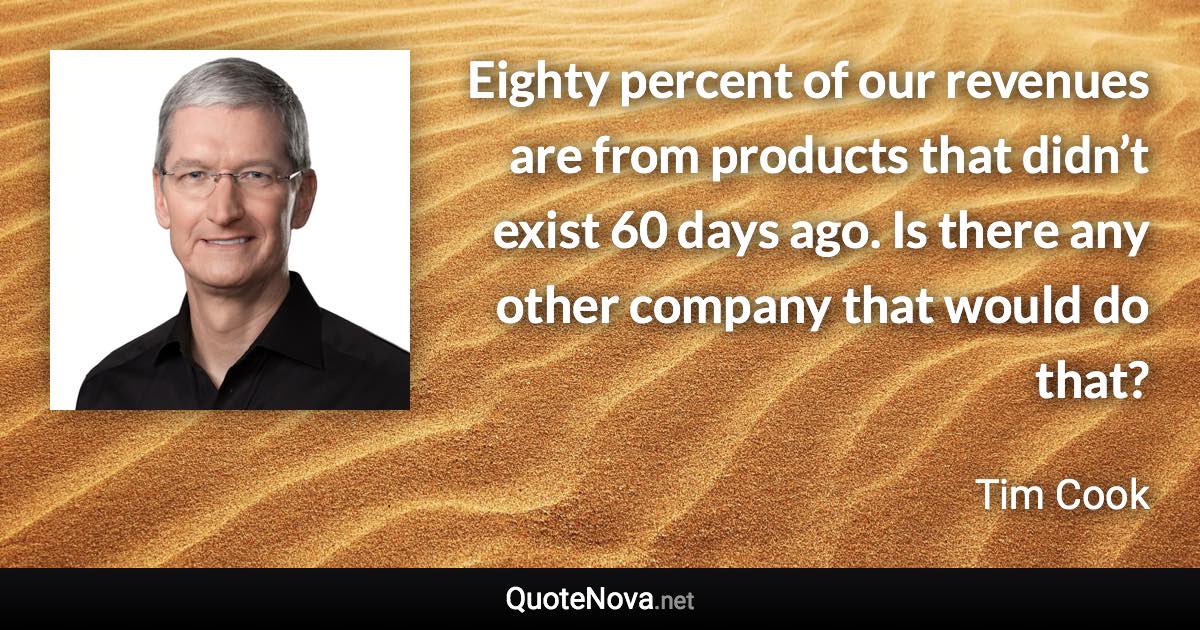 Eighty percent of our revenues are from products that didn’t exist 60 days ago. Is there any other company that would do that? - Tim Cook quote