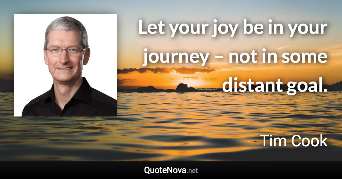 Let your joy be in your journey – not in some distant goal. - Tim Cook quote