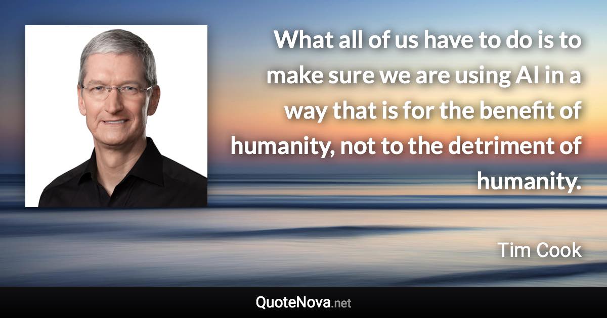 What all of us have to do is to make sure we are using AI in a way that is for the benefit of humanity, not to the detriment of humanity. - Tim Cook quote