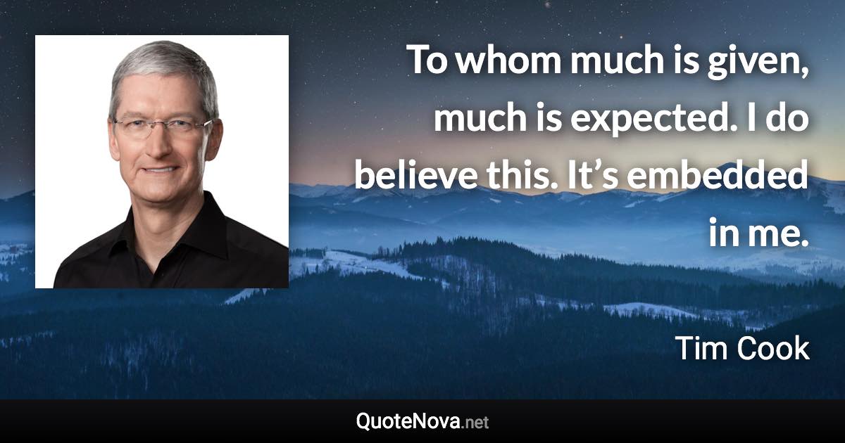 To whom much is given, much is expected. I do believe this. It’s embedded in me. - Tim Cook quote