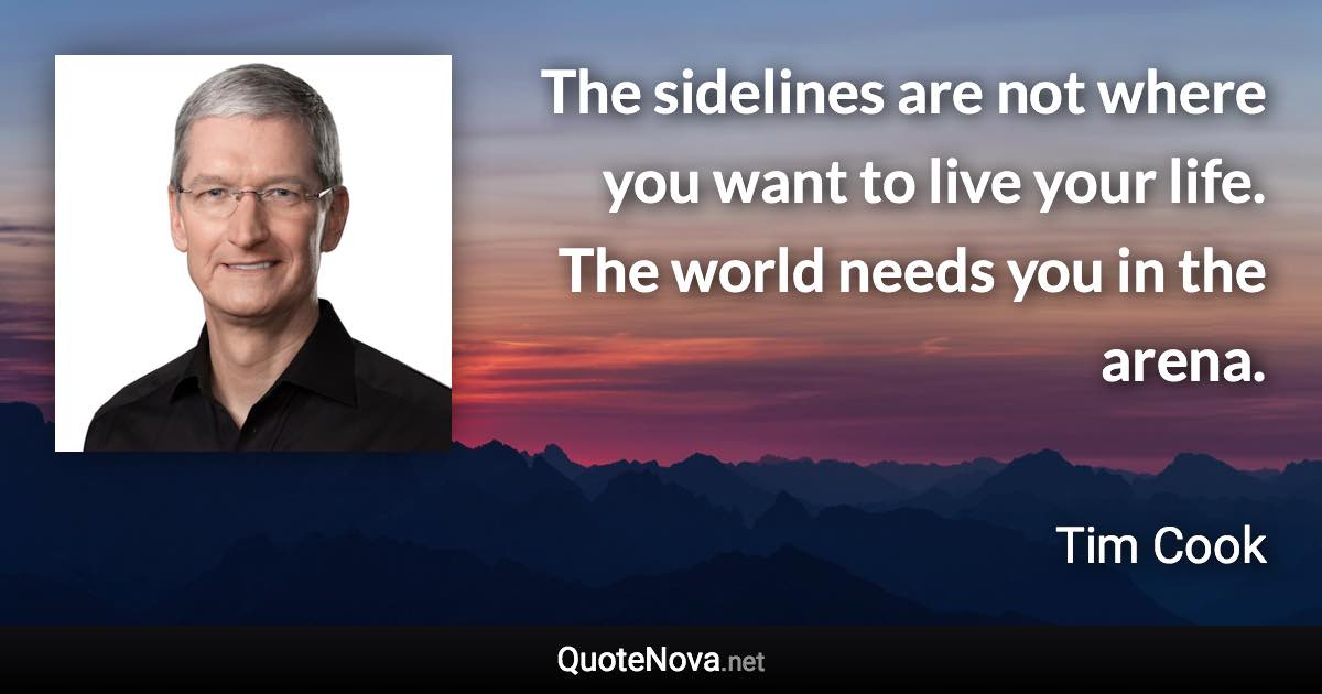 The sidelines are not where you want to live your life. The world needs you in the arena. - Tim Cook quote