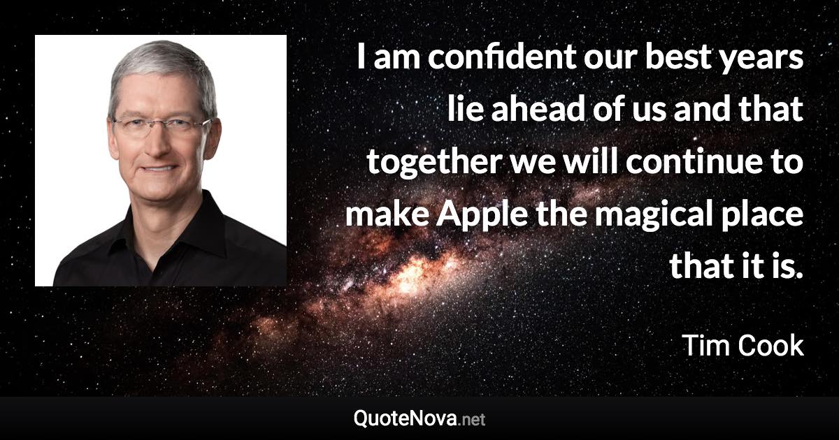 I am confident our best years lie ahead of us and that together we will continue to make Apple the magical place that it is. - Tim Cook quote