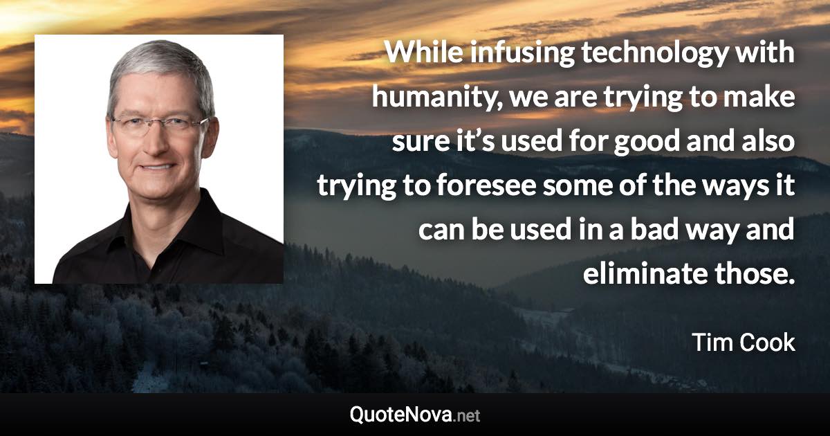 While infusing technology with humanity, we are trying to make sure it’s used for good and also trying to foresee some of the ways it can be used in a bad way and eliminate those. - Tim Cook quote