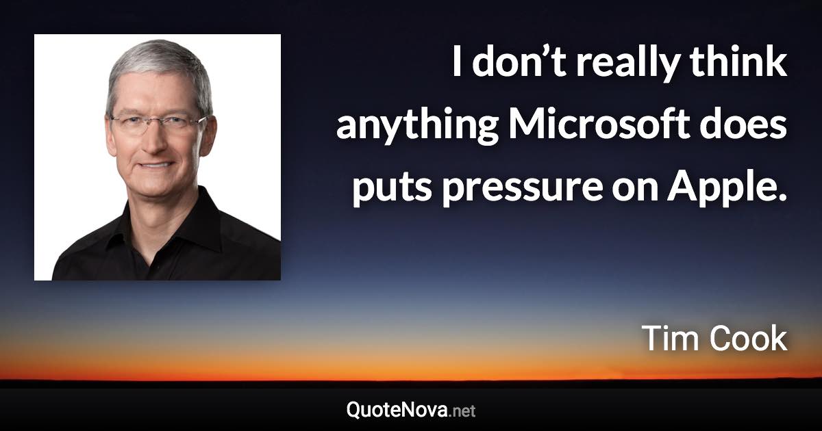 I don’t really think anything Microsoft does puts pressure on Apple. - Tim Cook quote