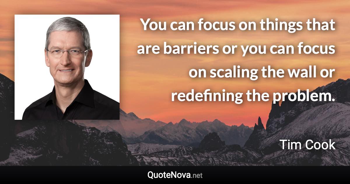You can focus on things that are barriers or you can focus on scaling the wall or redefining the problem. - Tim Cook quote