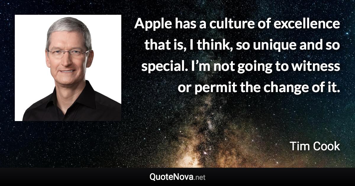 Apple has a culture of excellence that is, I think, so unique and so special. I’m not going to witness or permit the change of it. - Tim Cook quote