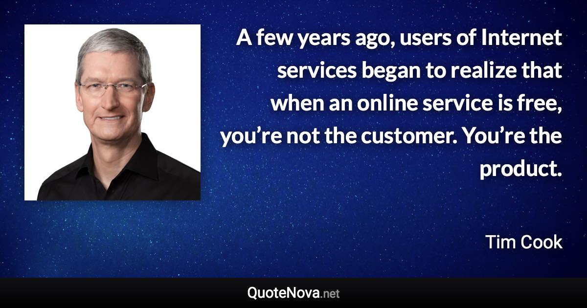 A few years ago, users of Internet services began to realize that when an online service is free, you’re not the customer. You’re the product. - Tim Cook quote