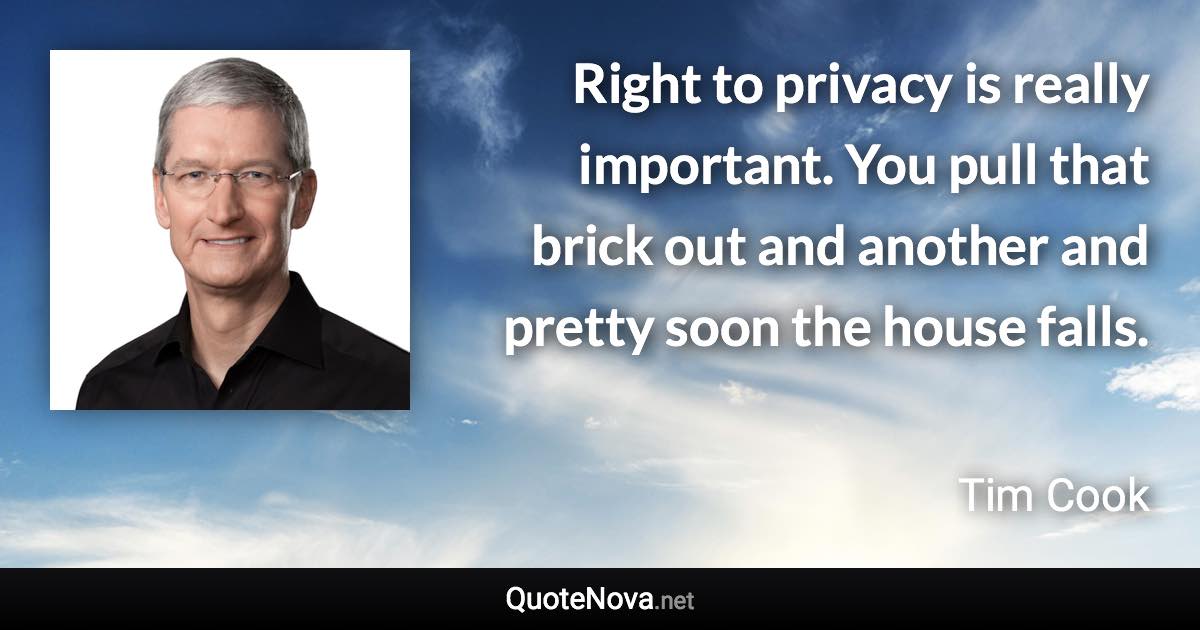 Right to privacy is really important. You pull that brick out and another and pretty soon the house falls. - Tim Cook quote