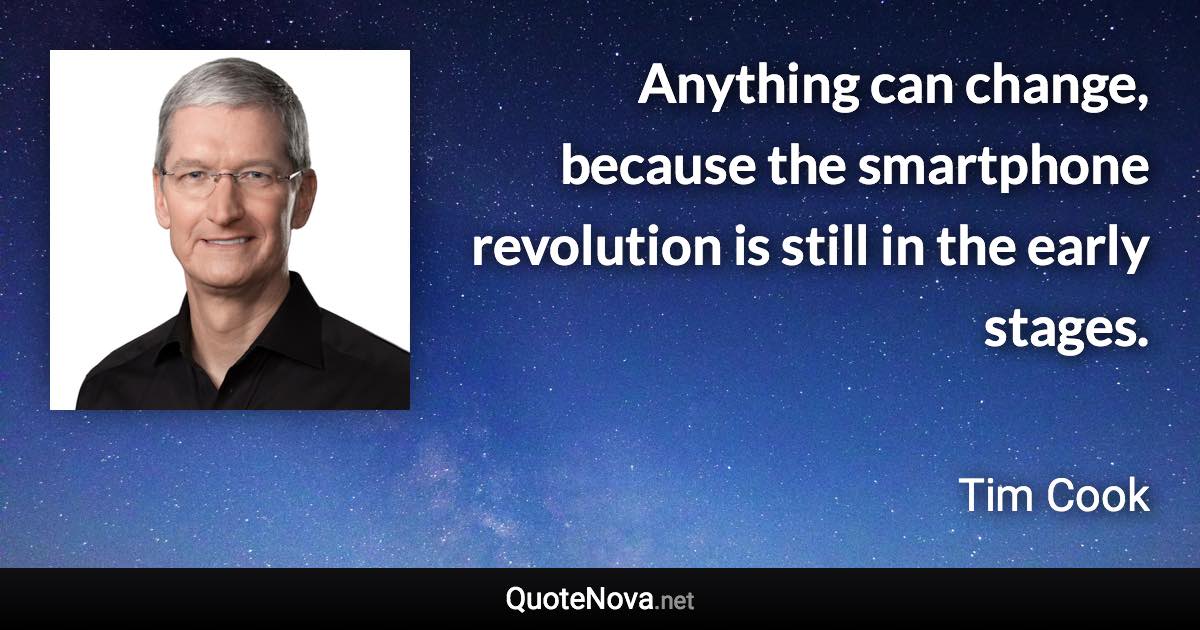 Anything can change, because the smartphone revolution is still in the early stages. - Tim Cook quote