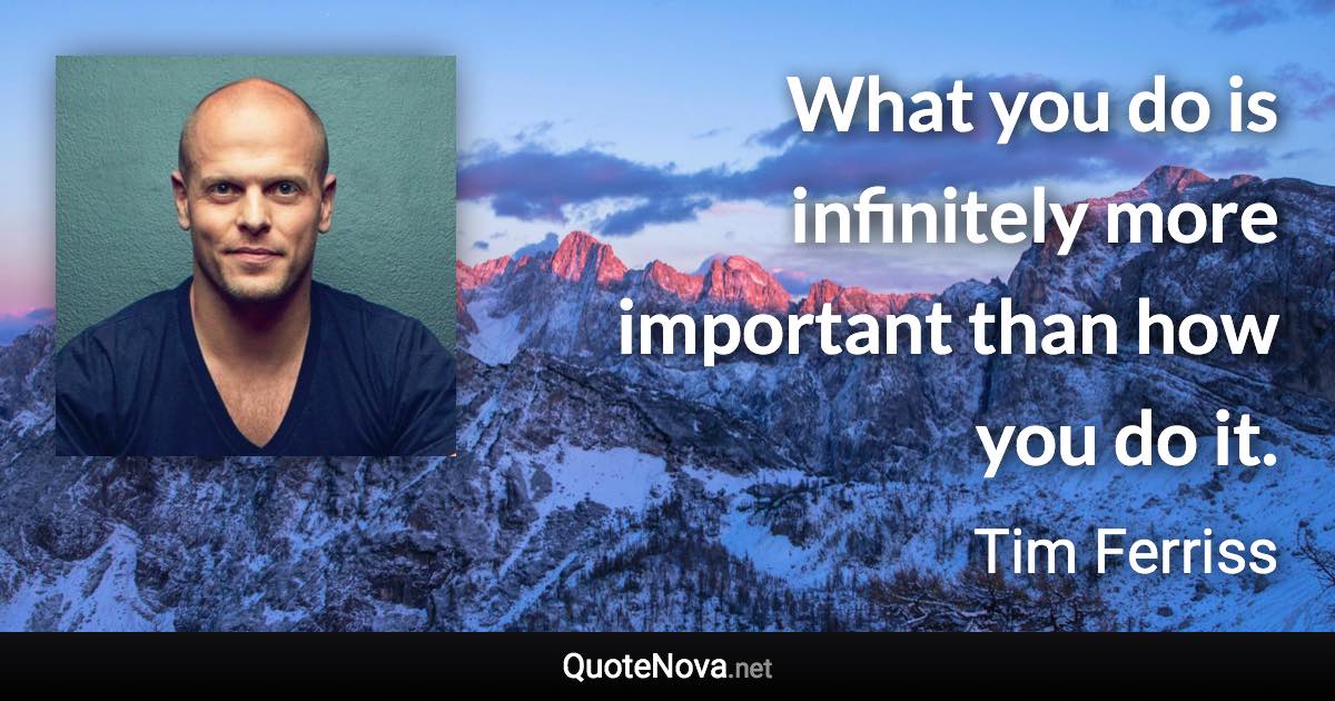 What you do is infinitely more important than how you do it. - Tim Ferriss quote