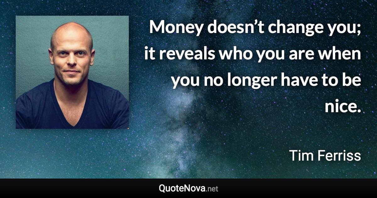 Money doesn’t change you; it reveals who you are when you no longer have to be nice. - Tim Ferriss quote