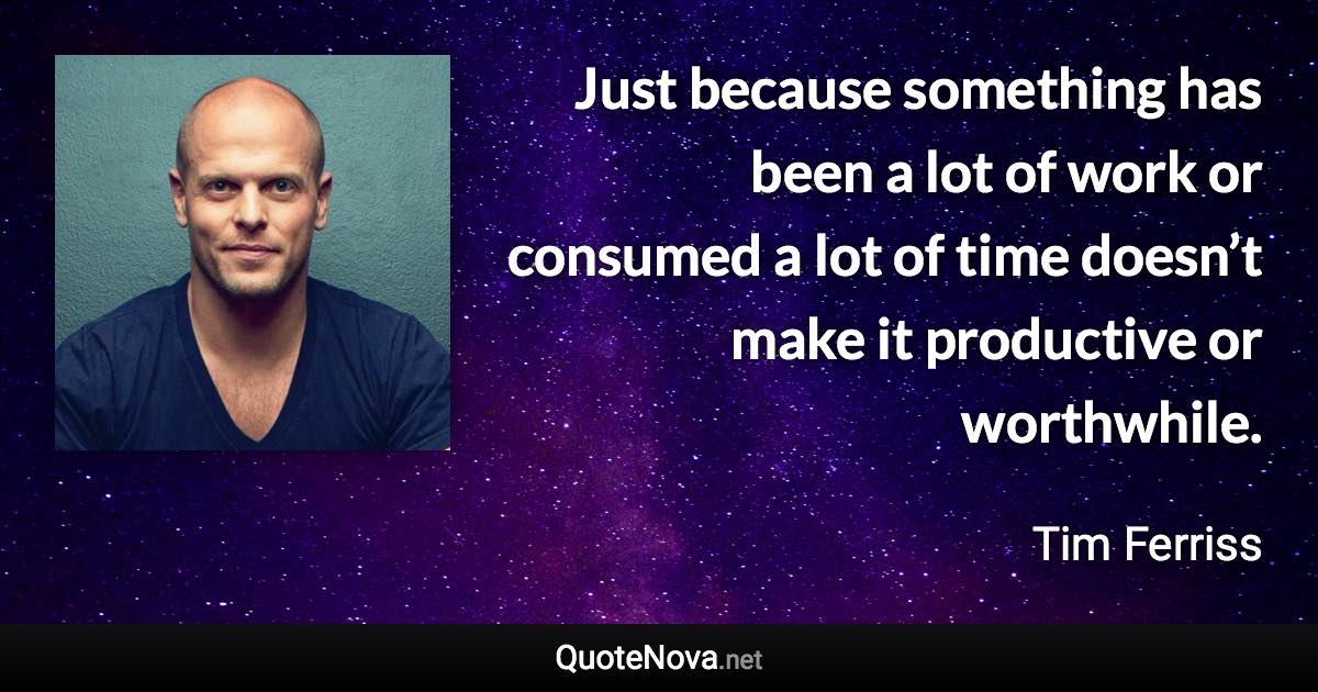 Just because something has been a lot of work or consumed a lot of time doesn’t make it productive or worthwhile. - Tim Ferriss quote