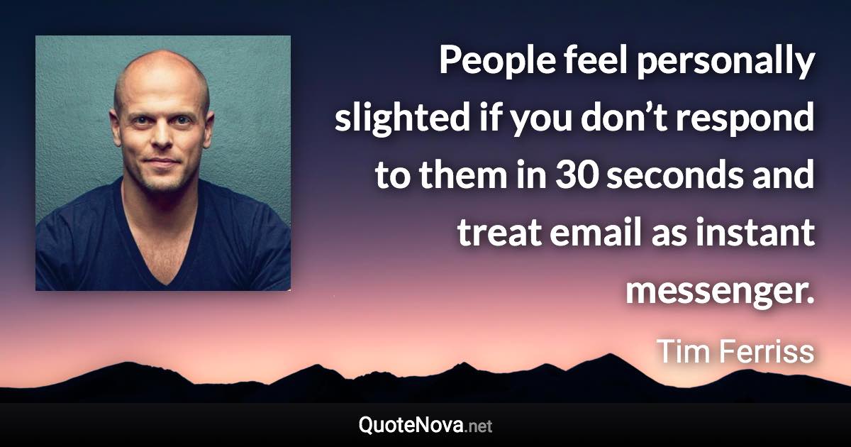 People feel personally slighted if you don’t respond to them in 30 seconds and treat email as instant messenger. - Tim Ferriss quote